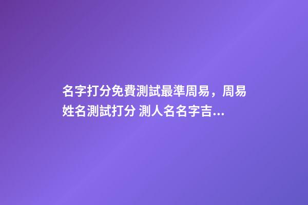名字打分免費測試最準周易，周易姓名測試打分 測人名名字吉兇查詢，周易姓名測吉兇